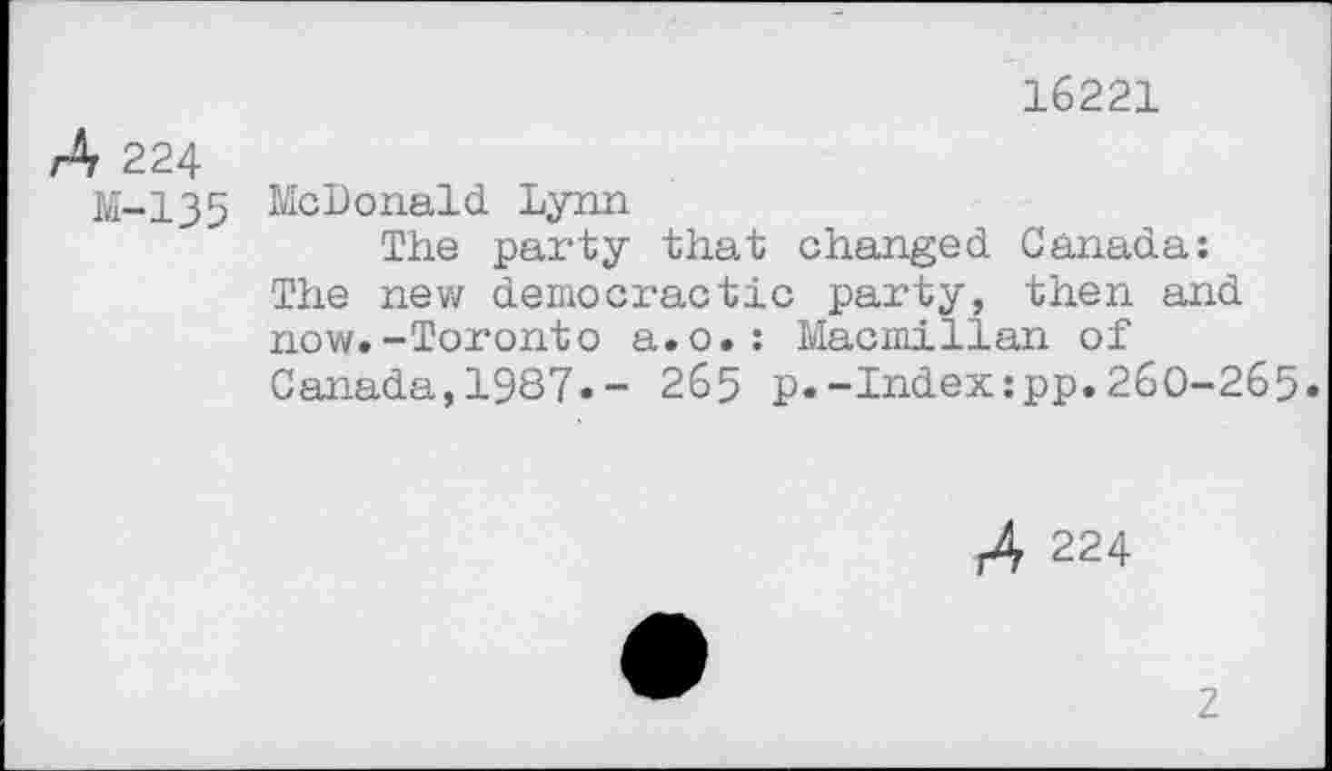 ﻿16221
Д 224
М-135 McDonald. Lynn
The party that changed Canada: The new democractic party, then and now.-Toronto a.o.: Macmillan of Canada,1937.- 265 p.-Index:рр.2бО-2б5»
A 224
Z